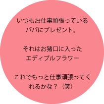 いつもお仕事頑張っているパパにプレゼント。それはお猪口に入ったエディブルフラワーこれでもっと仕事頑張ってくれるかな？（笑）